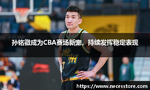 孙铭徽成为CBA赛场新宠，持续发挥稳定表现