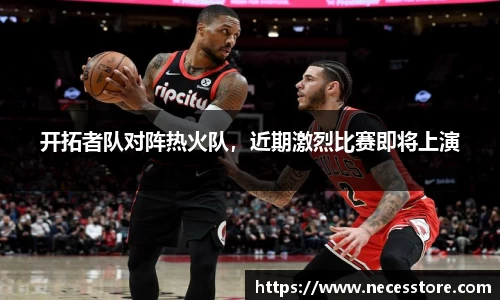 开拓者队对阵热火队，近期激烈比赛即将上演