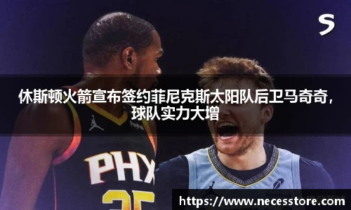 休斯顿火箭宣布签约菲尼克斯太阳队后卫马奇奇，球队实力大增